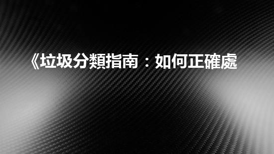《垃圾分類指南：如何正確處理不同類型的固體廢棄物？》